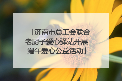 济南市总工会联合老厨子爱心驿站开展端午爱心公益活动