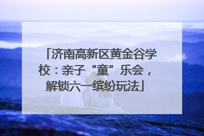 济南高新区黄金谷学校：亲子“童”乐会，解锁六一缤纷玩法
