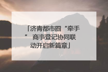 济青都市圈“牵手” 商事登记协同联动开启新篇章