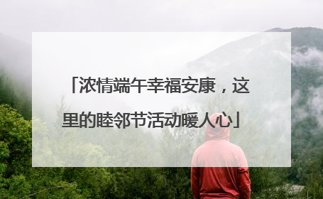 浓情端午幸福安康，这里的睦邻节活动暖人心