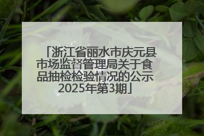 浙江省丽水市庆元县市场监督管理局关于食品抽检检验情况的公示2025年第3期