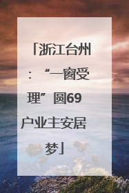 浙江台州：“一窗受理”圆69户业主安居梦
