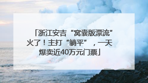 浙江安吉“窝囊版漂流”火了！主打“躺平”，一天爆卖近40万元门票