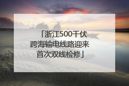 浙江500千伏跨海输电线路迎来首次双线检修