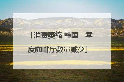 消费萎缩 韩国一季度咖啡厅数量减少