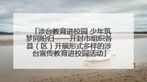 涉台教育进校园 少年筑梦同盼归——开封市组织各县（区）开展形式多样的涉台宣传教育进校园活动