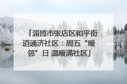 淄博市张店区和平街道通济社区：周五“暖邻”日 温暖满社区