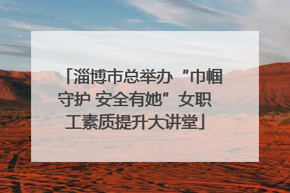 淄博市总举办“巾帼守护 安全有她”女职工素质提升大讲堂