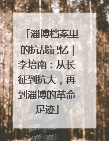 淄博档案里的抗战记忆｜李培南：从长征到抗大，再到淄博的革命足迹