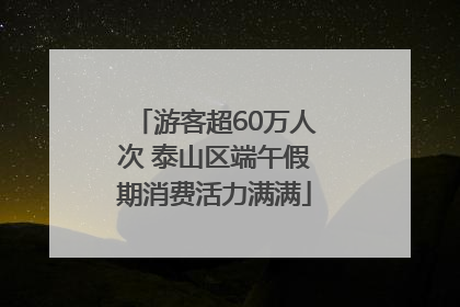 游客超60万人次 泰山区端午假期消费活力满满