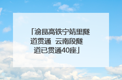 渝昆高铁宁靖里隧道贯通  云南段隧道已贯通40座