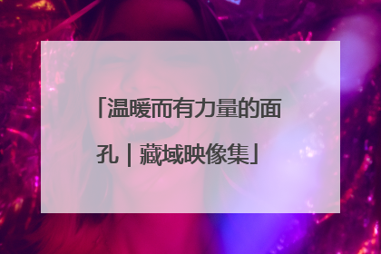 温暖而有力量的面孔｜藏域映像集