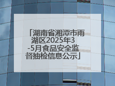 湖南省湘潭市雨湖区2025年3-5月食品安全监督抽检信息公示