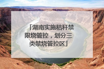 湖南实施秸秆禁限烧管控，划分三类禁烧管控区