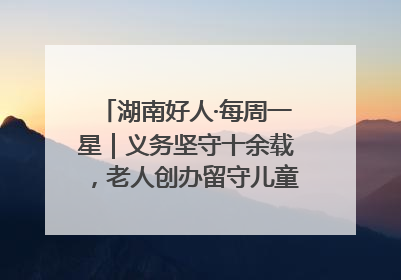 湖南好人·每周一星｜义务坚守十余载，老人创办留守儿童假日学校，用爱传道以心授艺
