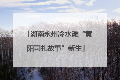湖南永州冷水滩“黄阳司扎故事”新生