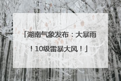 湖南气象发布：大暴雨！10级雷暴大风！