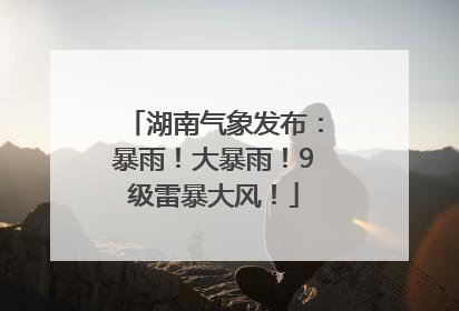 湖南气象发布：暴雨！大暴雨！9级雷暴大风！