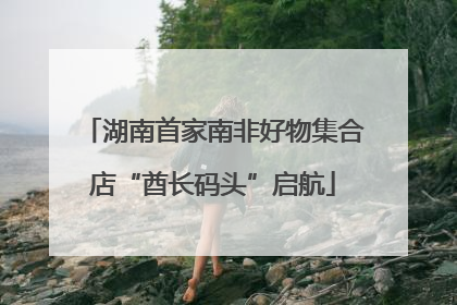 湖南首家南非好物集合店“酋长码头”启航