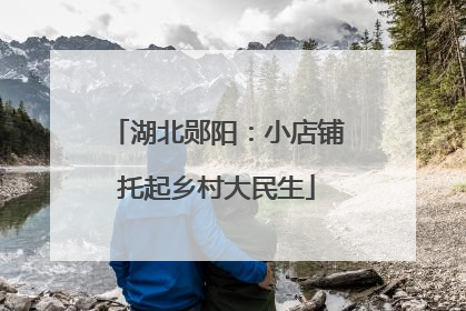 湖北郧阳：小店铺托起乡村大民生