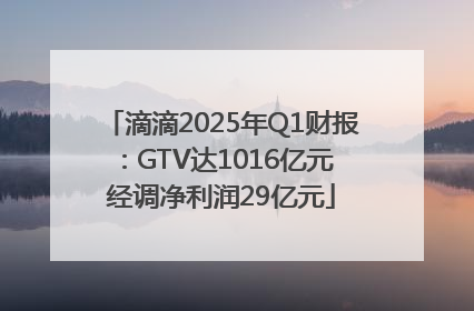 滴滴2025年Q1财报：GTV达1016亿元 经调净利润29亿元