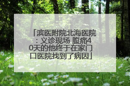 滨医附院北海医院：义诊现场 腹痛40天的他终于在家门口医院找到了病因