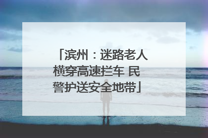 滨州：迷路老人横穿高速拦车 民警护送安全地带
