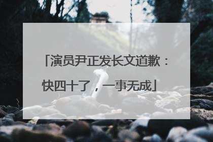 演员尹正发长文道歉：快四十了，一事无成