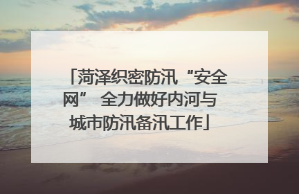 菏泽织密防汛“安全网” 全力做好内河与城市防汛备汛工作