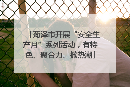 菏泽市开展“安全生产月”系列活动，有特色、聚合力、掀热潮