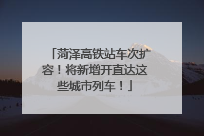 菏泽高铁站车次扩容！将新增开直达这些城市列车！