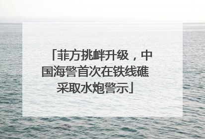 菲方挑衅升级，中国海警首次在铁线礁采取水炮警示