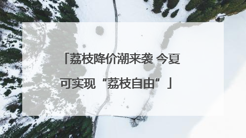 荔枝降价潮来袭 今夏可实现“荔枝自由”