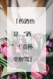 药酒也是 “酒”！贪杯变醉驾