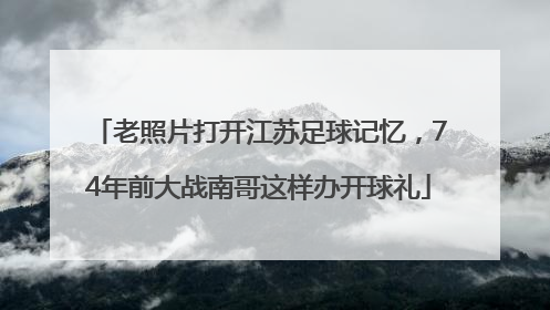 老照片打开江苏足球记忆，74年前大战南哥这样办开球礼