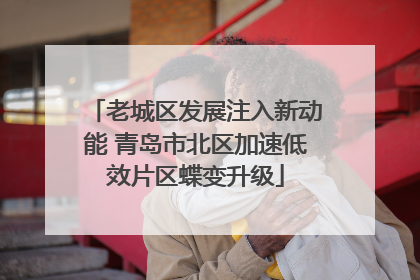 老城区发展注入新动能 青岛市北区加速低效片区蝶变升级