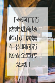老河口消防走进商场超市开展端午节期间消防安全宣传活动