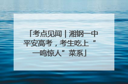 考点见闻｜湘钢一中平安高考，考生吃上“一鸣惊人”菜系
