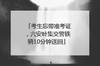 考生忘带准考证，六安叶集交警铁骑10分钟送回