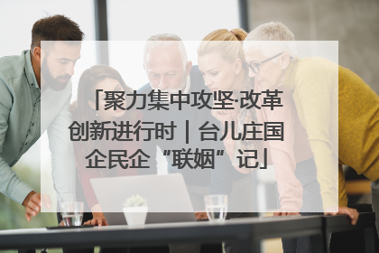 聚力集中攻坚·改革创新进行时｜台儿庄国企民企“联姻”记