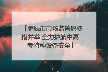 肥城市市场监管局多措并举 全力护航中高考特种设备安全