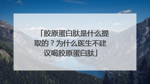 胶原蛋白肽是什么提取的？为什么医生不建议喝胶原蛋白肽
