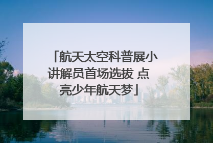 航天太空科普展小讲解员首场选拔 点亮少年航天梦