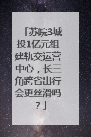苏皖3城投1亿元组建轨交运营中心，长三角跨省出行会更丝滑吗？