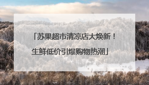 苏果超市清凉店大焕新！生鲜低价引爆购物热潮