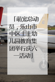 萌宠总动员，乐山市中区土主幼儿园教育集团举行庆六一活动