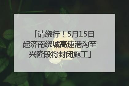 请绕行！5月15日起济南绕城高速港沟至兴隆段将封闭施工