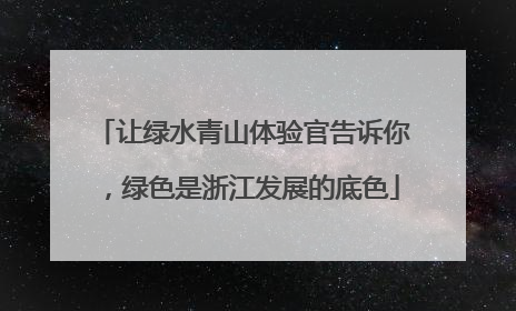 让绿水青山体验官告诉你，绿色是浙江发展的底色