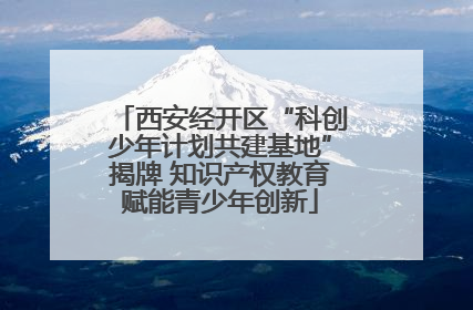 西安经开区“科创少年计划共建基地”揭牌 知识产权教育赋能青少年创新