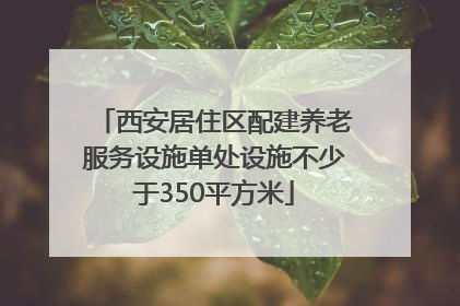 西安居住区配建养老服务设施单处设施不少于350平方米